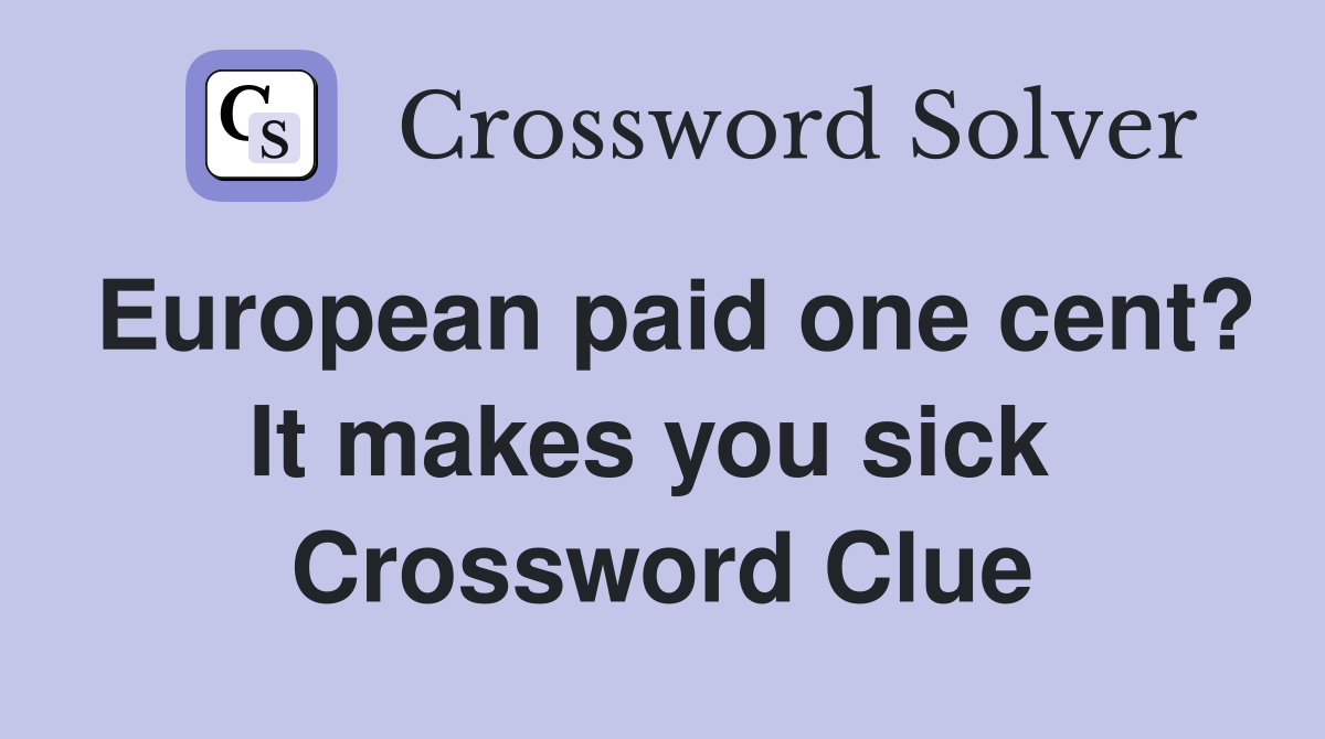 European paid one cent? It makes you sick  Crossword Clue