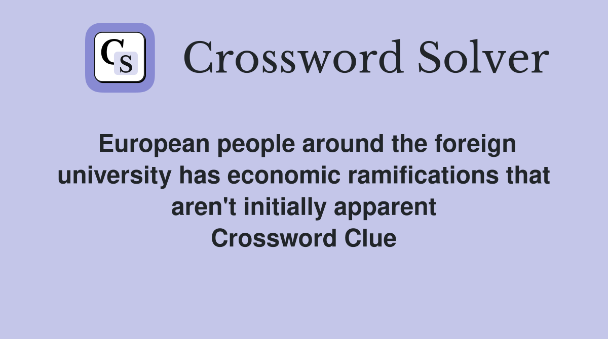 European people around the foreign university has economic ramifications that aren't initially apparent Crossword Clue