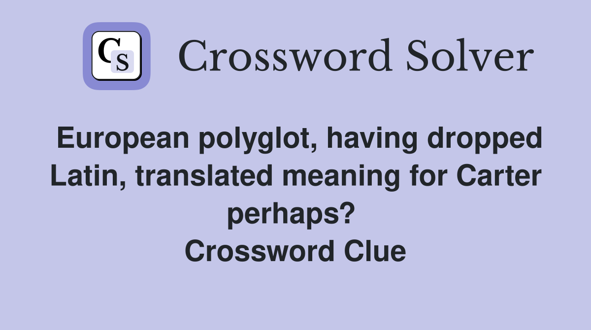 European polyglot, having dropped Latin, translated meaning for Carter perhaps?  Crossword Clue