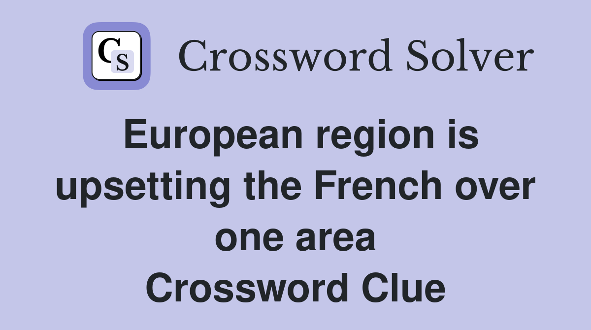 European region is upsetting the French over one area Crossword Clue