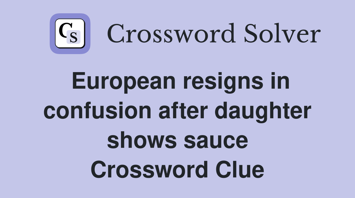 European resigns in confusion after daughter shows sauce Crossword Clue