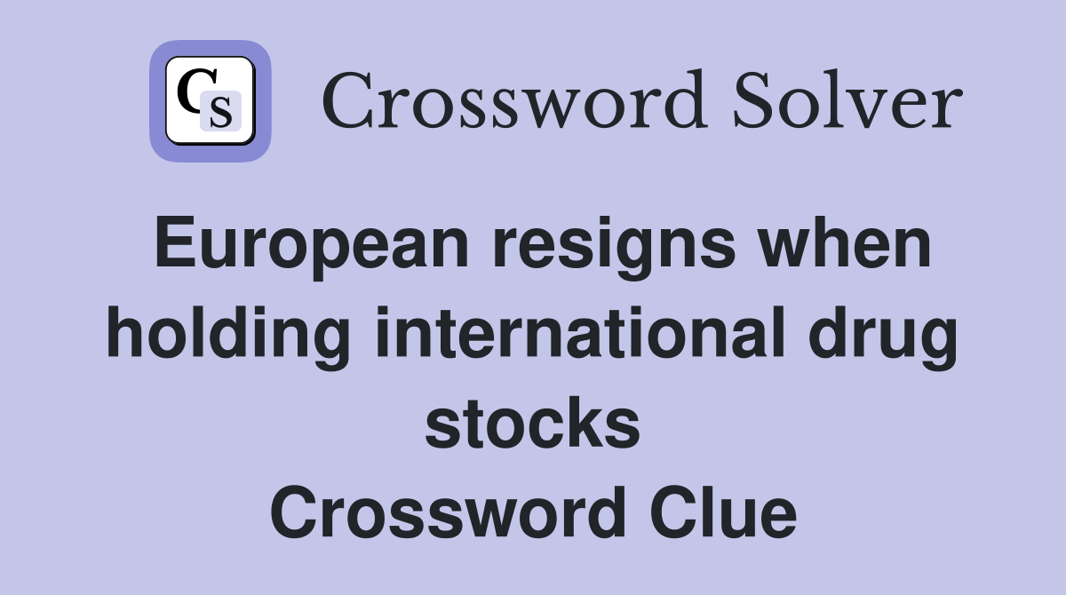 European resigns when holding international drug stocks Crossword Clue