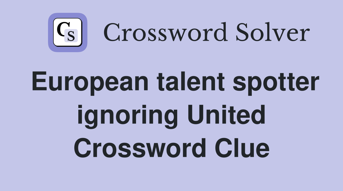 European talent spotter ignoring United Crossword Clue