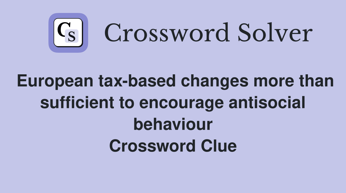 European tax-based changes more than sufficient to encourage antisocial behaviour Crossword Clue