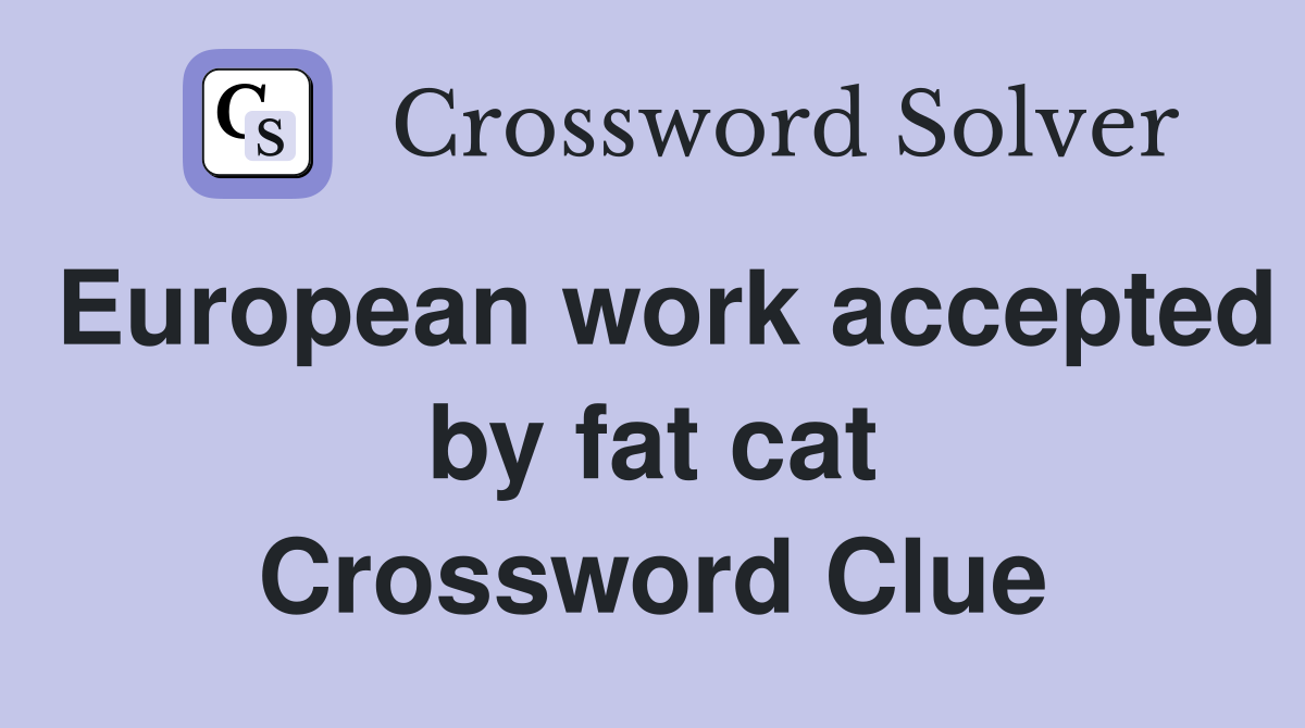 European work accepted by fat cat Crossword Clue