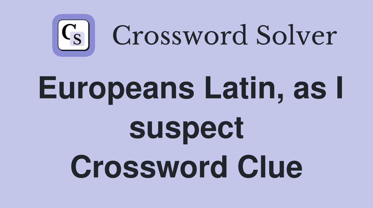 Europeans Latin, as I suspect Crossword Clue