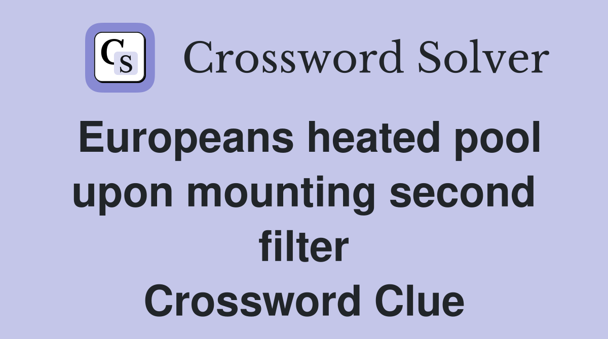 Europeans heated pool upon mounting second filter Crossword Clue