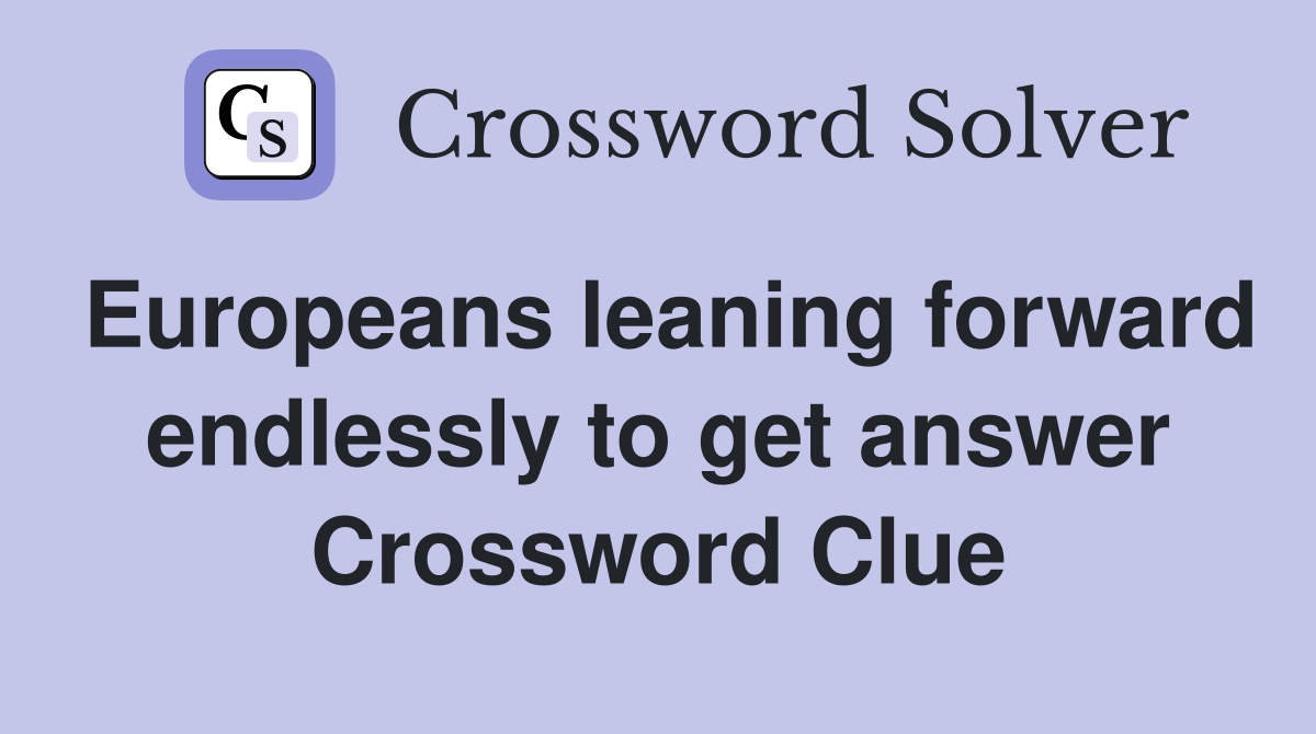 Europeans leaning forward endlessly to get answer Crossword Clue