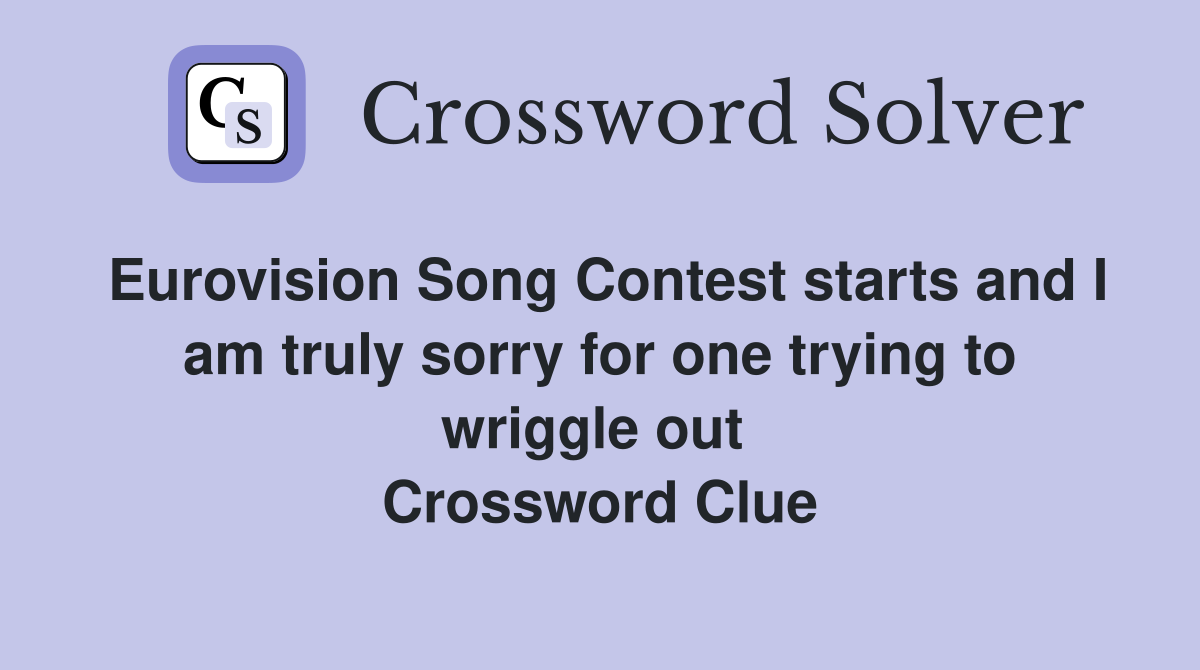 Eurovision Song Contest starts and I am truly sorry for one trying to wriggle out  Crossword Clue