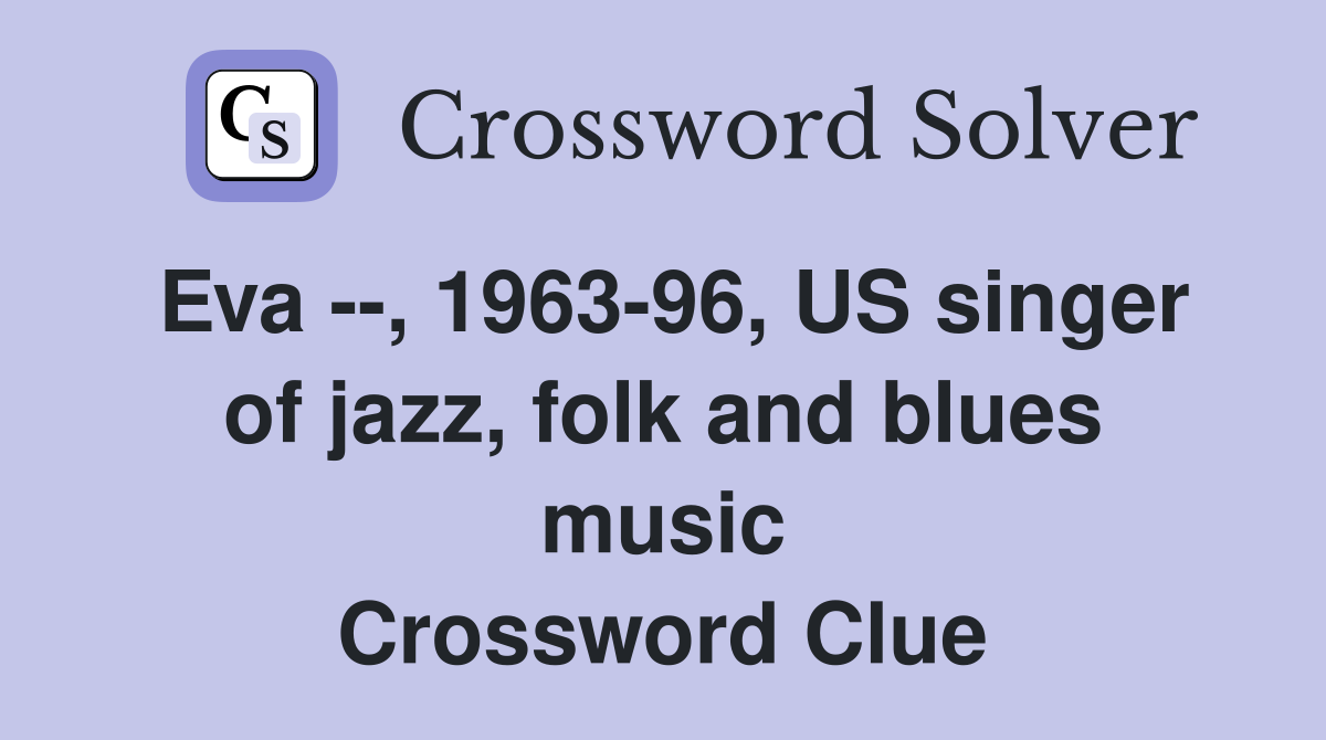 Eva --, 1963-96, US singer of jazz, folk and blues music Crossword Clue