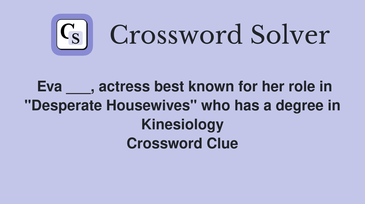 Eva ___, actress best known for her role in "Desperate Housewives" who has a degree in Kinesiology Crossword Clue