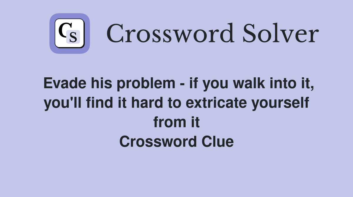 Evade his problem - if you walk into it, you'll find it hard to extricate yourself from it Crossword Clue