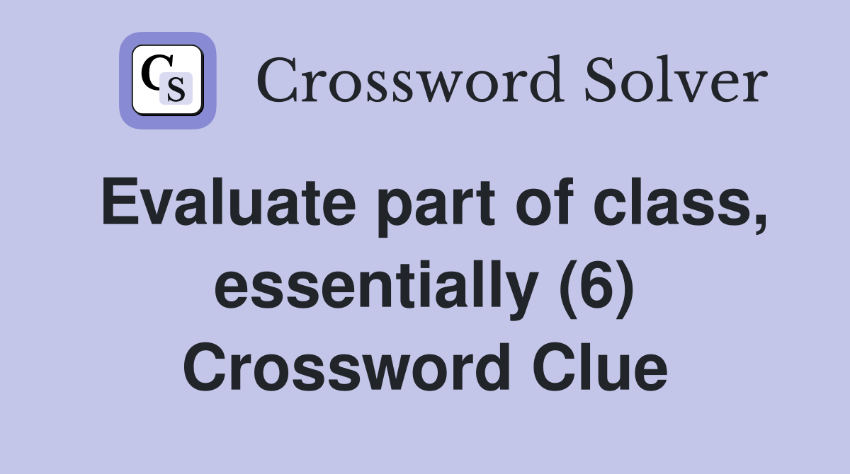 Evaluate part of class, essentially (6) Crossword Clue