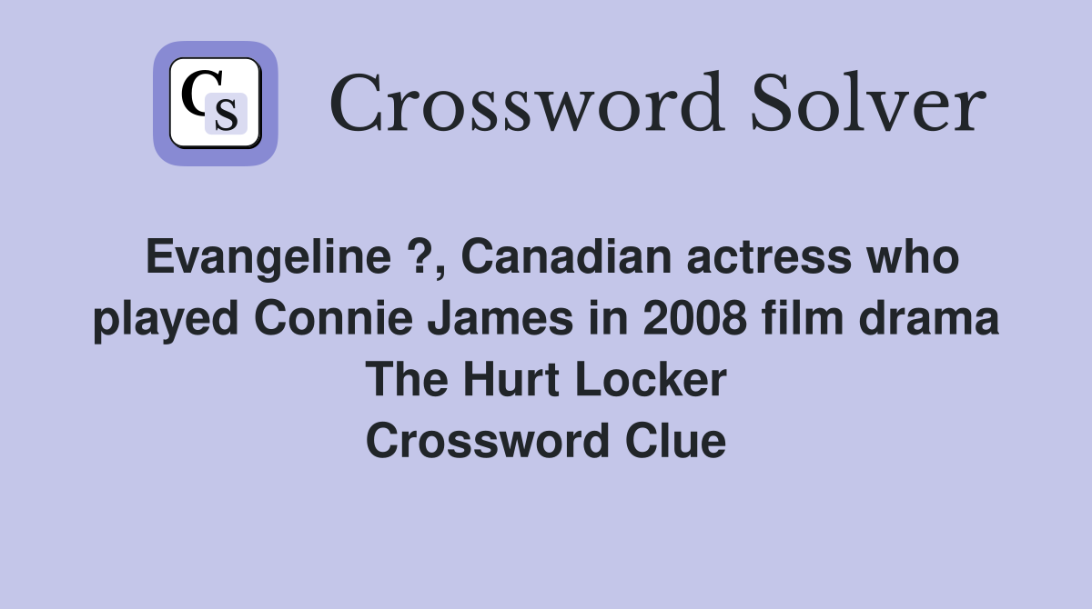 Evangeline ?, Canadian actress who played Connie James in 2008 film drama The Hurt Locker Crossword Clue