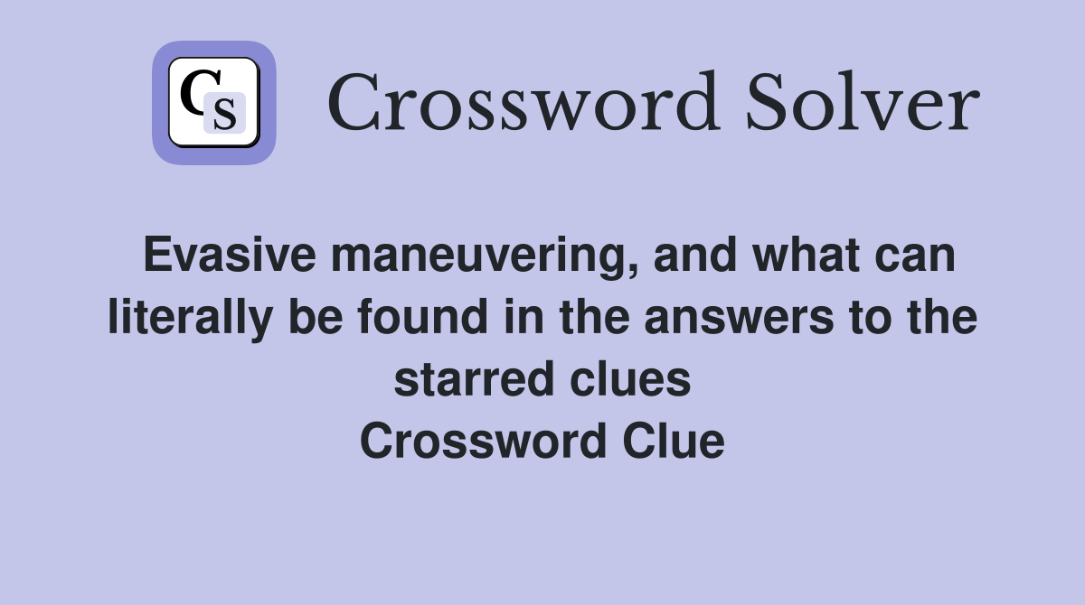 Evasive maneuvering, and what can literally be found in the answers to the starred clues Crossword Clue