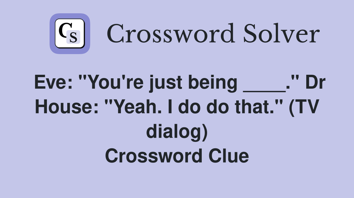 Eve: "You're just being ____." Dr House: "Yeah. I do do that." (TV dialog) Crossword Clue