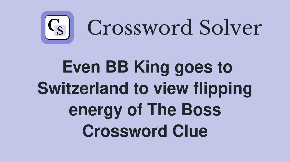 Even BB King goes to Switzerland to view flipping energy of The Boss Crossword Clue