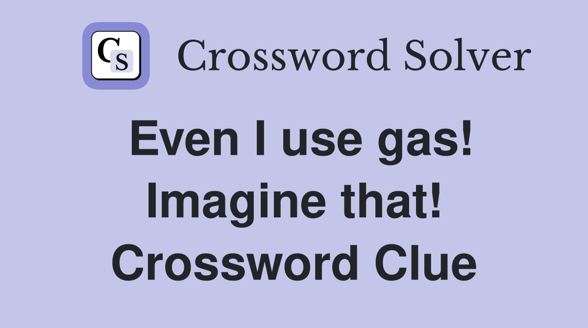Even I use gas! Imagine that! Crossword Clue