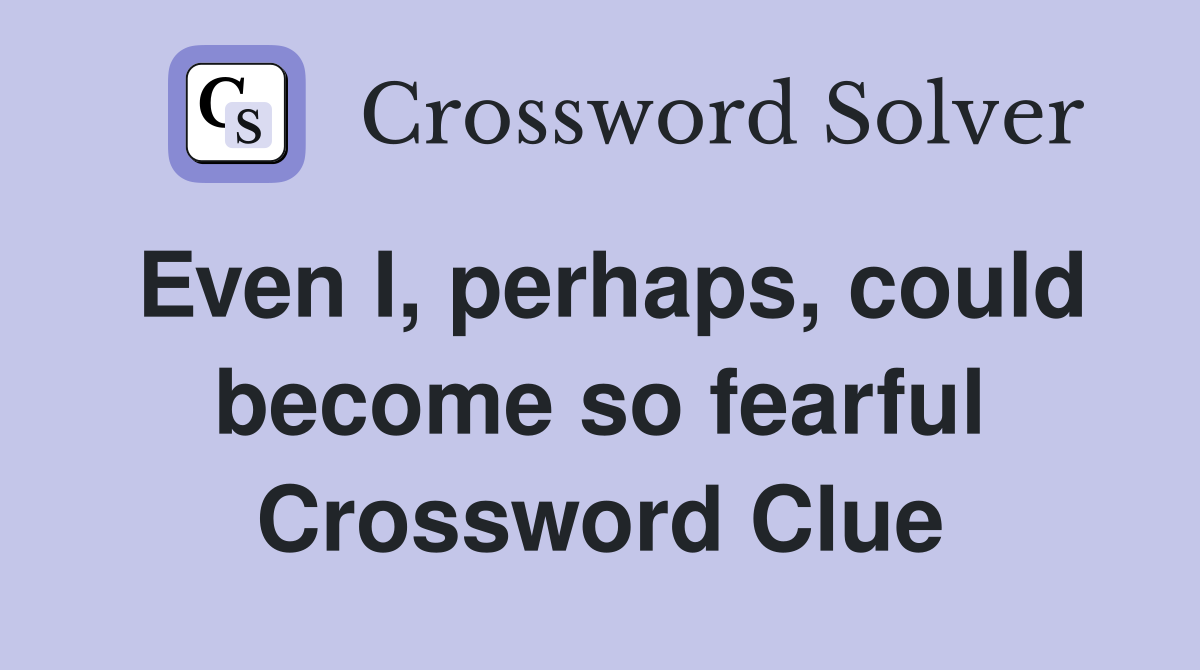 Even I, perhaps, could become so fearful Crossword Clue