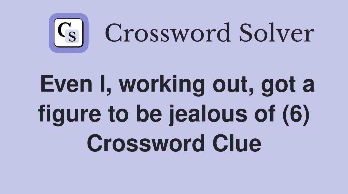 Even I, working out, got a figure to be jealous of (6) Crossword Clue