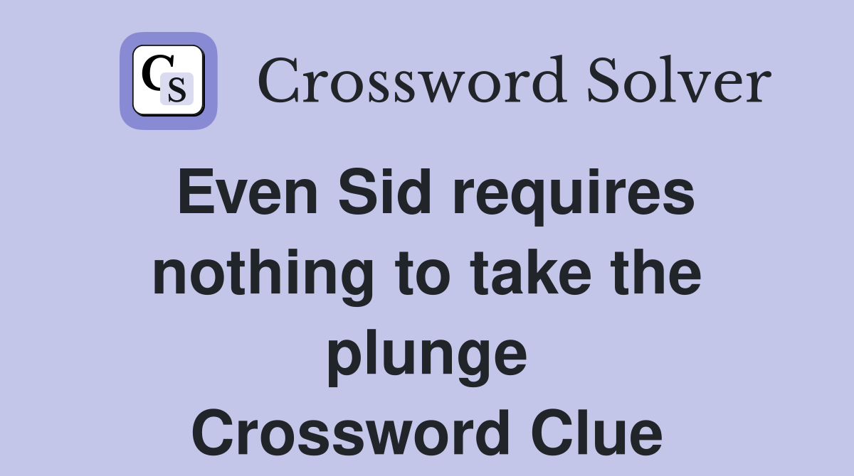 Even Sid requires nothing to take the plunge Crossword Clue