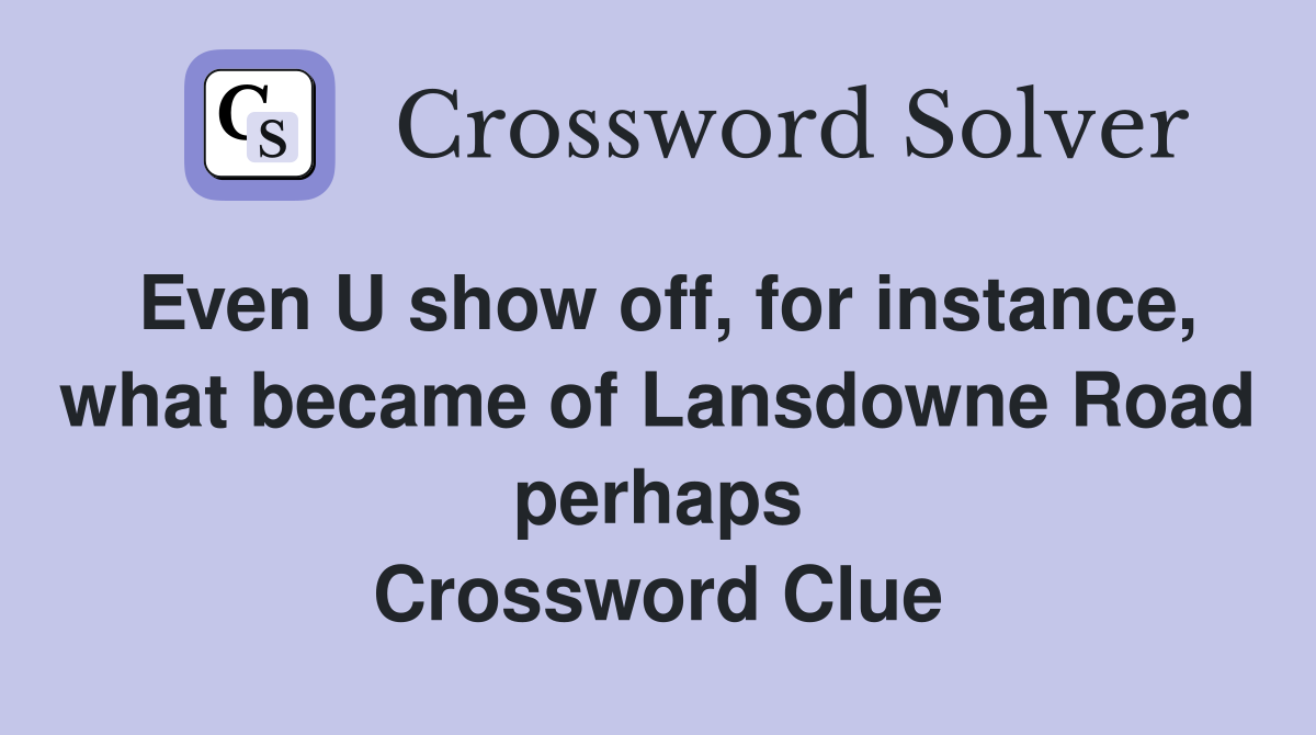 Even U show off, for instance, what became of Lansdowne Road perhaps Crossword Clue