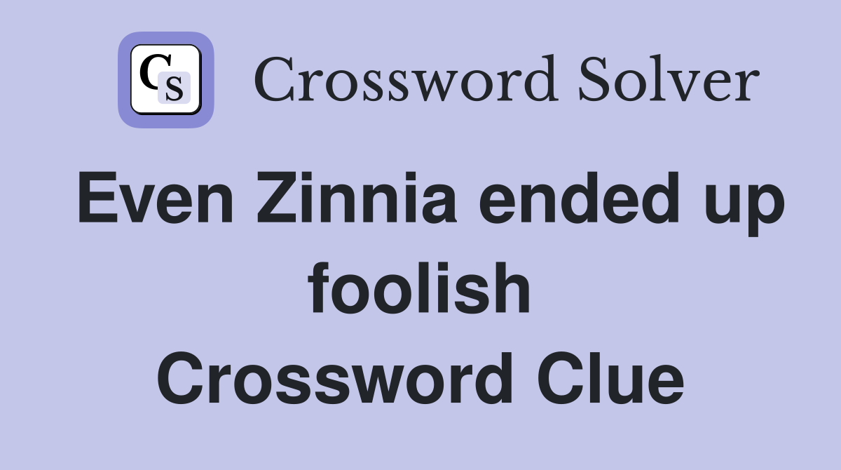 Even Zinnia ended up foolish Crossword Clue