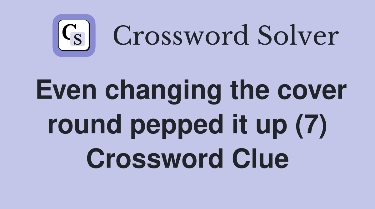 Even changing the cover round pepped it up (7) Crossword Clue