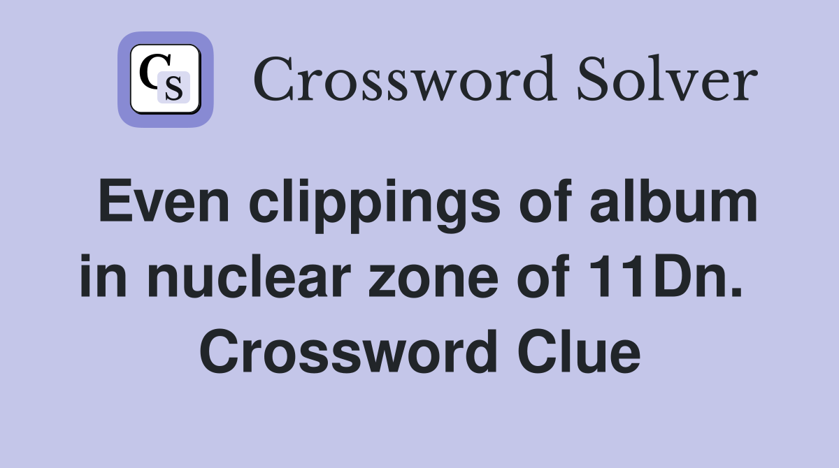 Even clippings of album in nuclear zone of 11Dn.  Crossword Clue