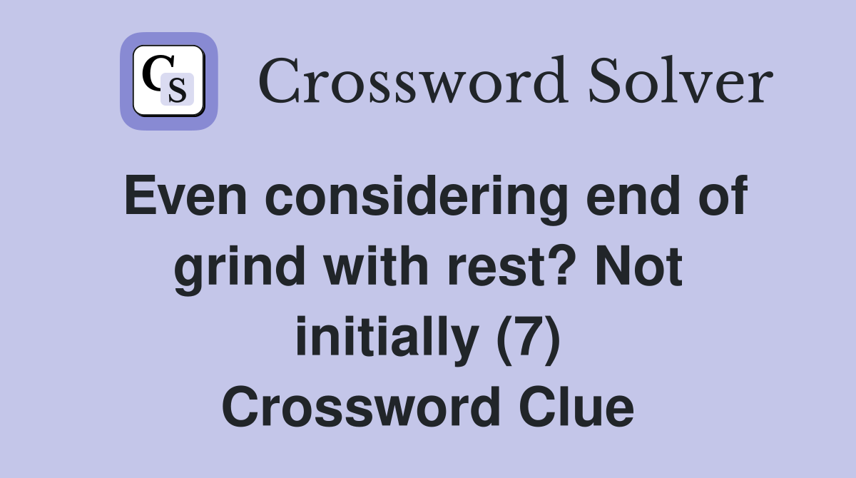 Even considering end of grind with rest? Not initially (7) Crossword Clue