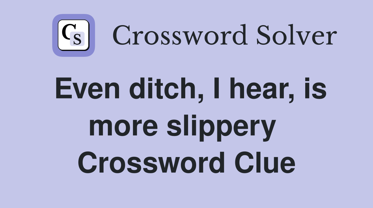 Even ditch, I hear, is more slippery  Crossword Clue