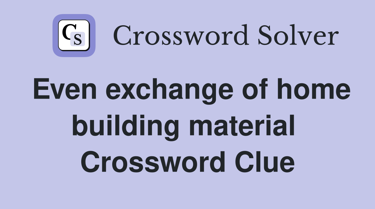 Even exchange of home building material  Crossword Clue