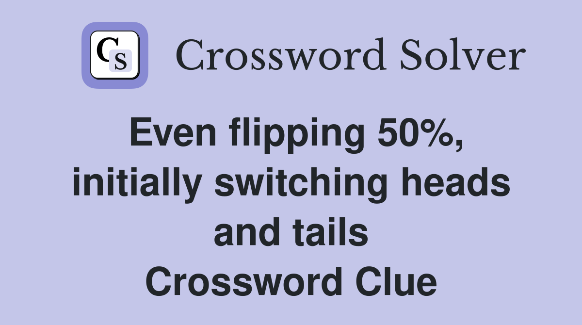 Even flipping 50%, initially switching heads and tails Crossword Clue