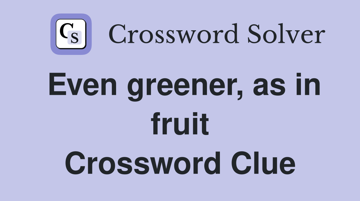 Even greener, as in fruit Crossword Clue