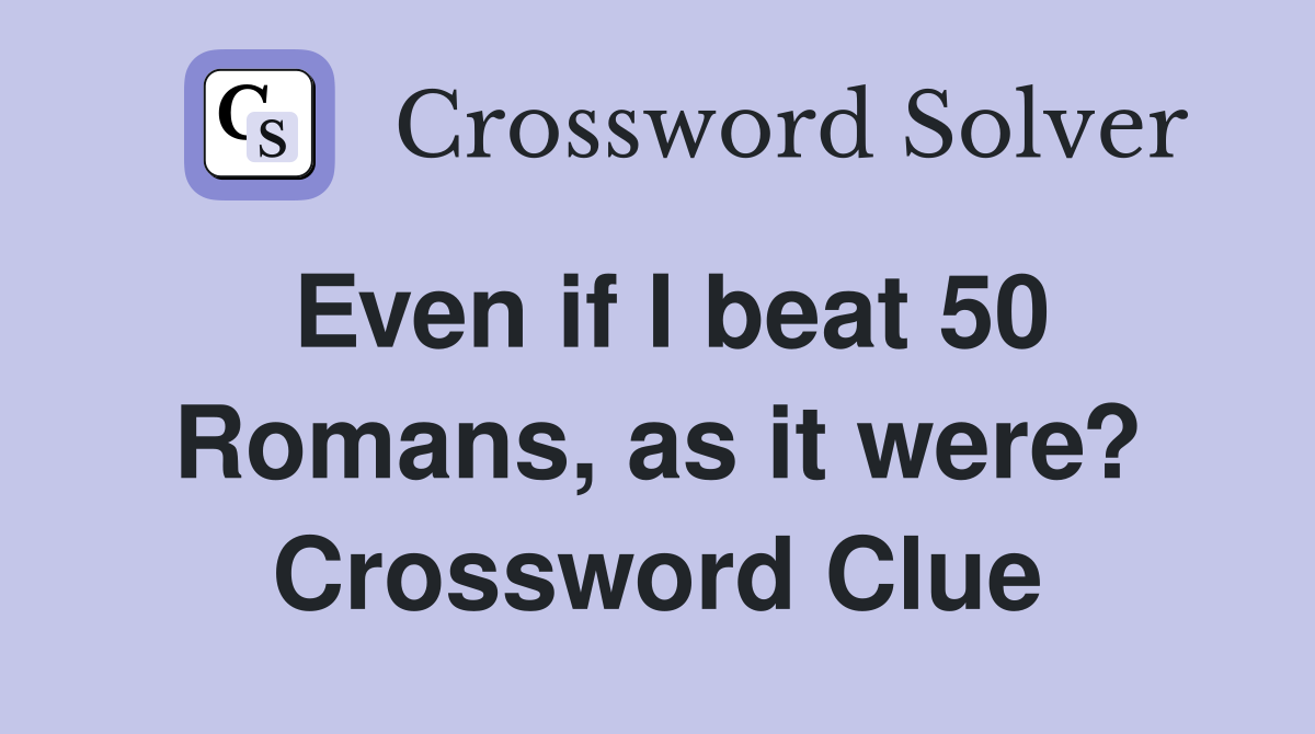 Even if I beat 50 Romans, as it were? Crossword Clue