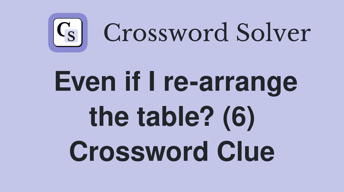 Even if I re-arrange the table? (6) Crossword Clue