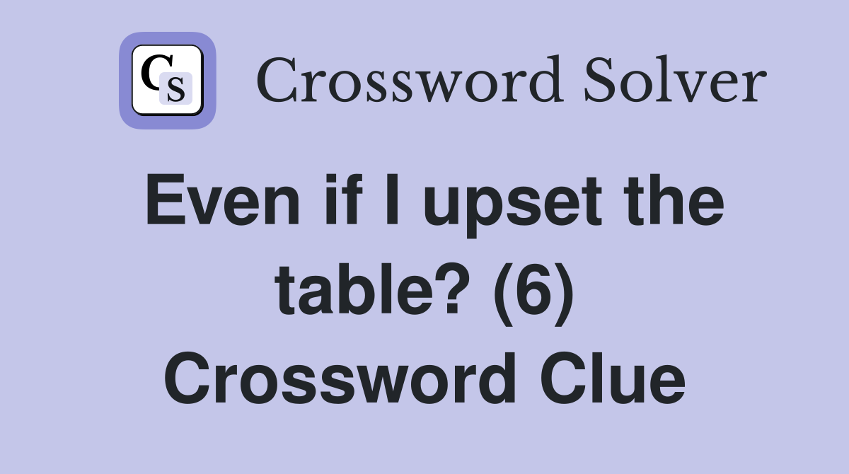 Even if I upset the table? (6) Crossword Clue