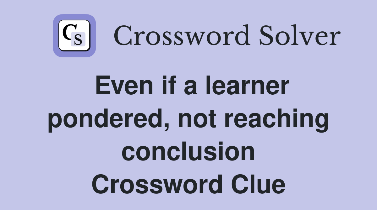 Even if a learner pondered, not reaching conclusion Crossword Clue