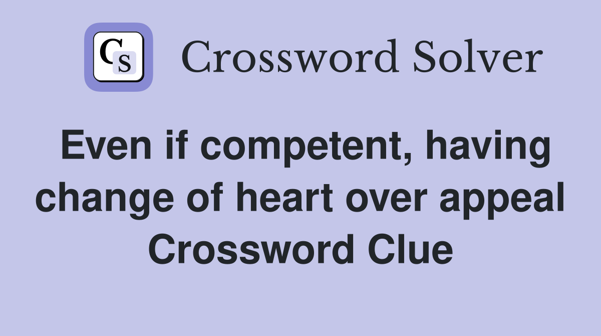 Even if competent, having change of heart over appeal Crossword Clue