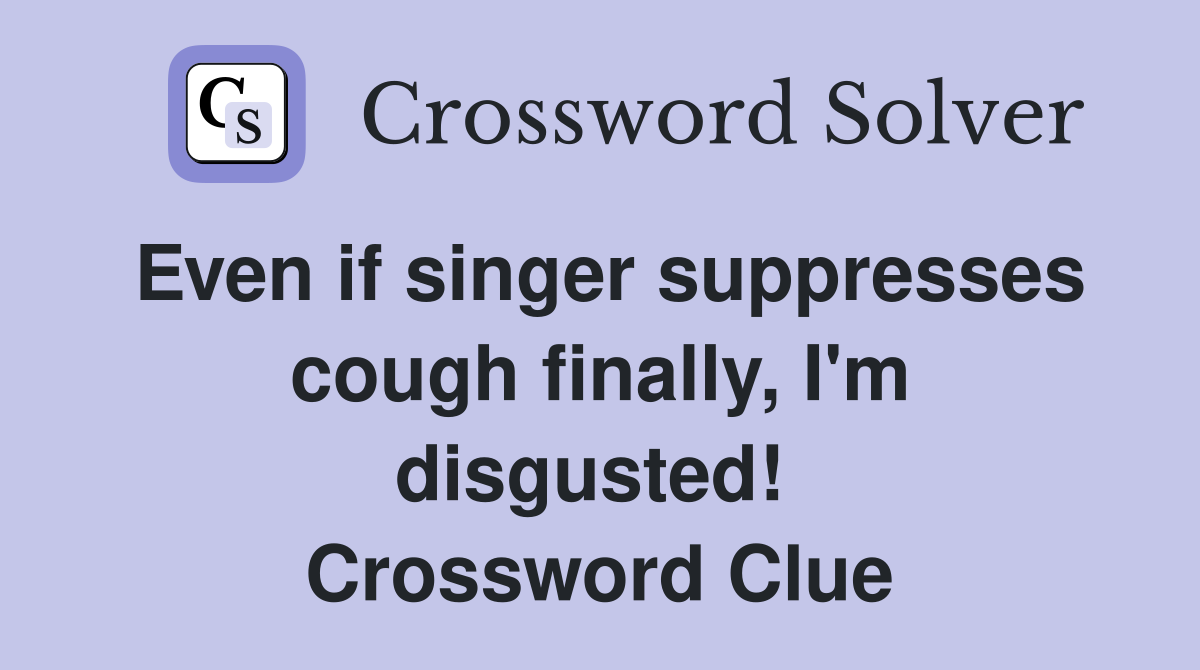 Even if singer suppresses cough finally, I'm disgusted!  Crossword Clue