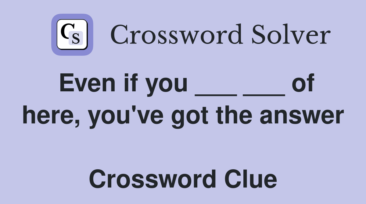 Even if you ___ ___ of here, you've got the answer  Crossword Clue