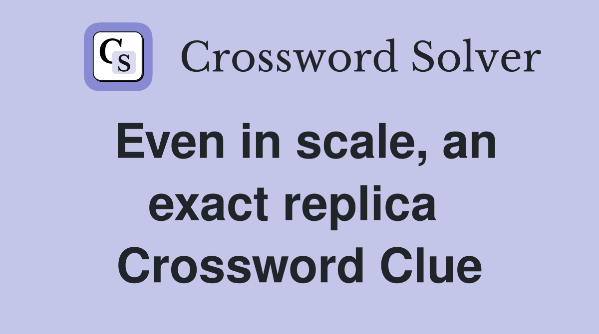 Even in scale, an exact replica  Crossword Clue