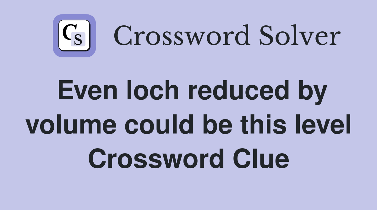 Even loch reduced by volume could be this level Crossword Clue