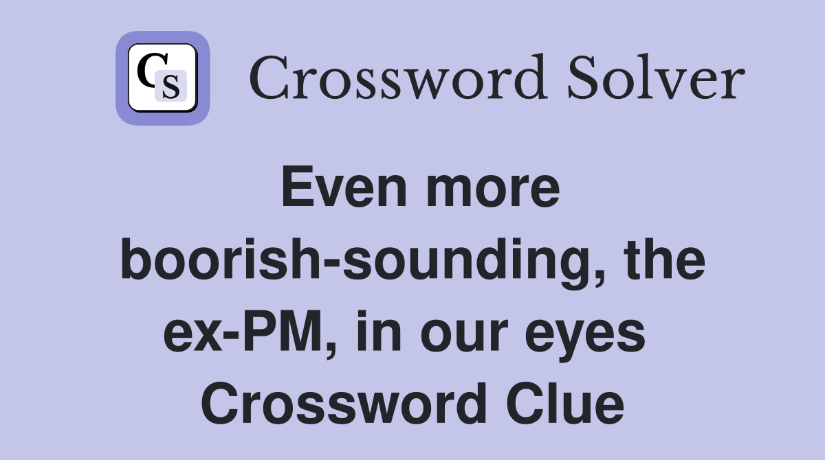 Even more boorish-sounding, the ex-PM, in our eyes  Crossword Clue