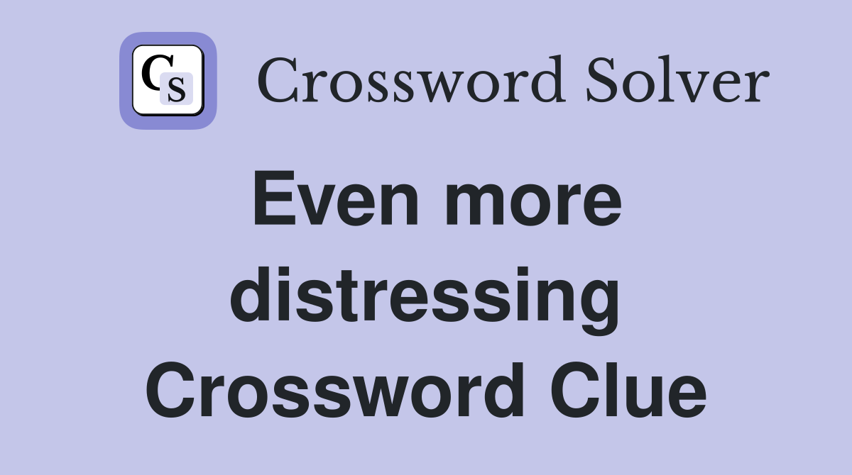 Even more distressing Crossword Clue