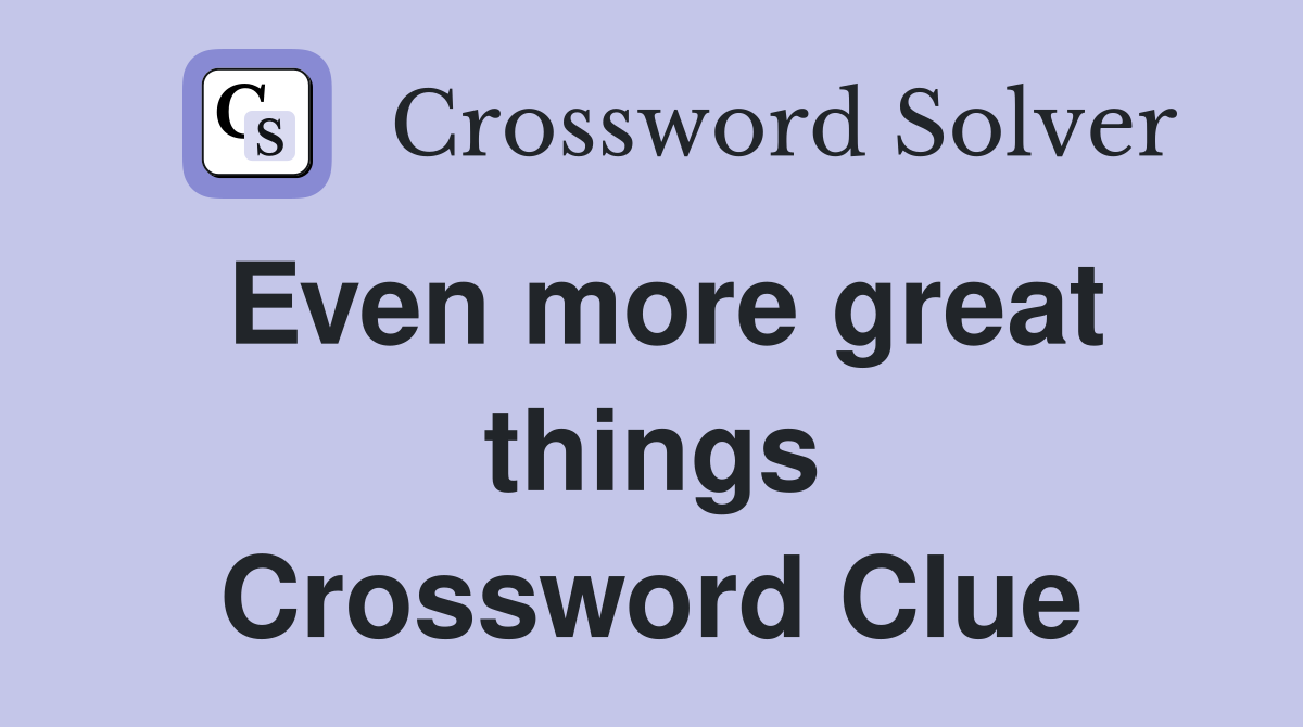 Even more great things Crossword Clue