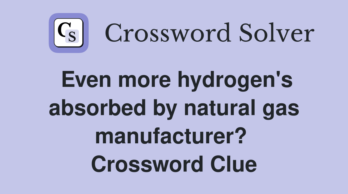 Even more hydrogen's absorbed by natural gas manufacturer?  Crossword Clue
