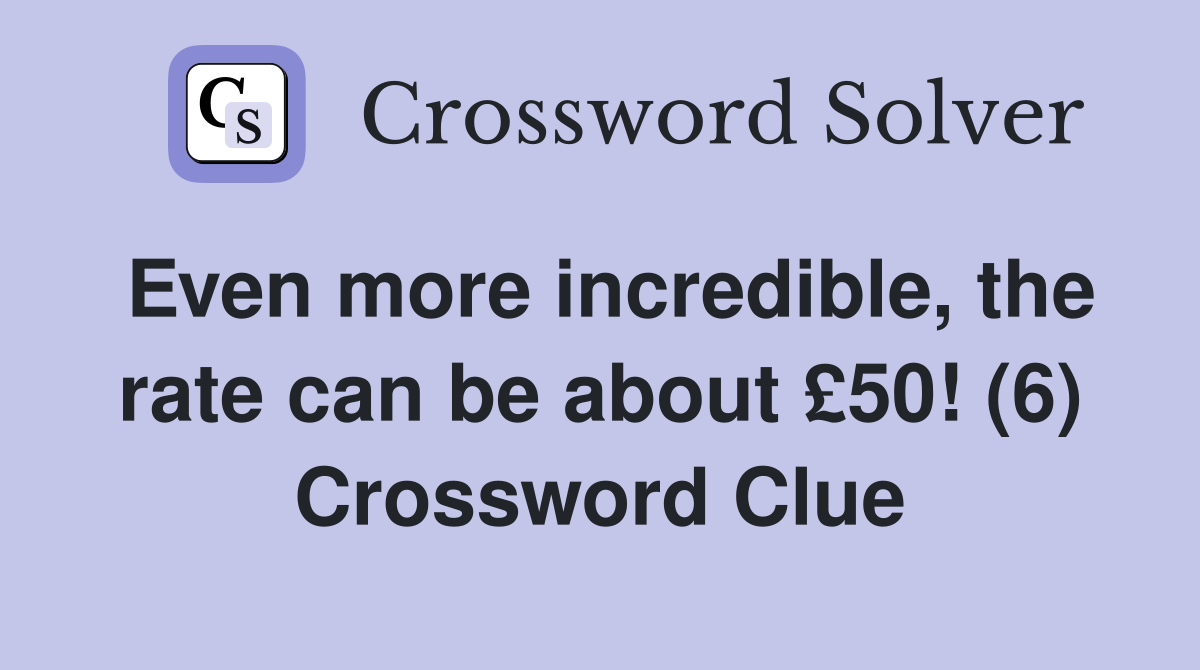 Even more incredible, the rate can be about £50! (6) Crossword Clue
