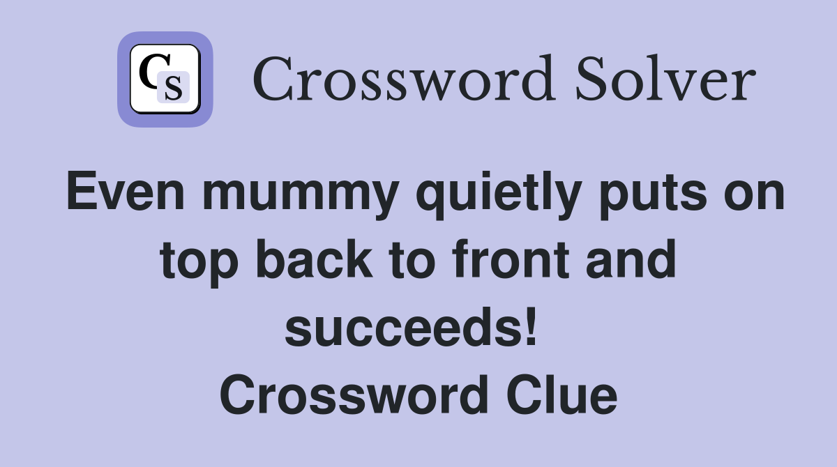 Even mummy quietly puts on top back to front and succeeds!  Crossword Clue