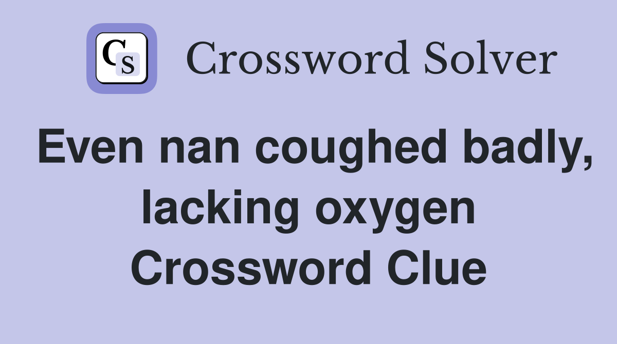 Even nan coughed badly, lacking oxygen Crossword Clue
